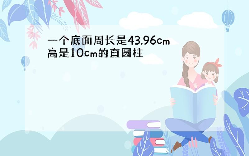 一个底面周长是43.96cm高是10cm的直圆柱