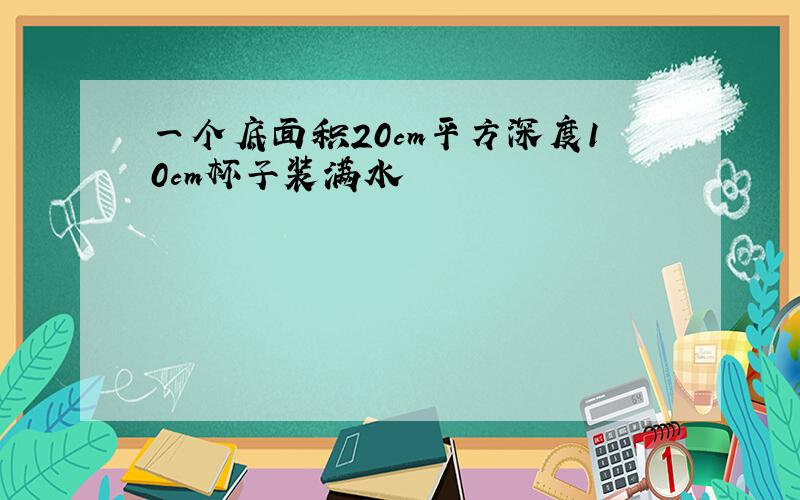 一个底面积20cm平方深度10cm杯子装满水