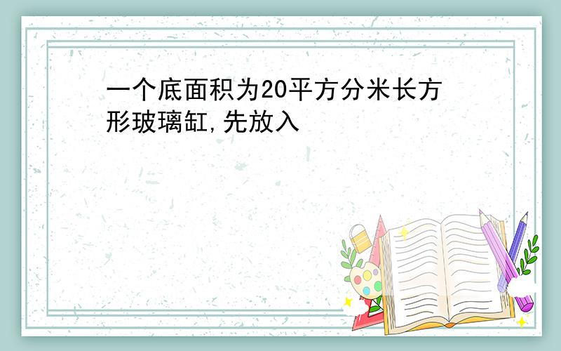 一个底面积为20平方分米长方形玻璃缸,先放入