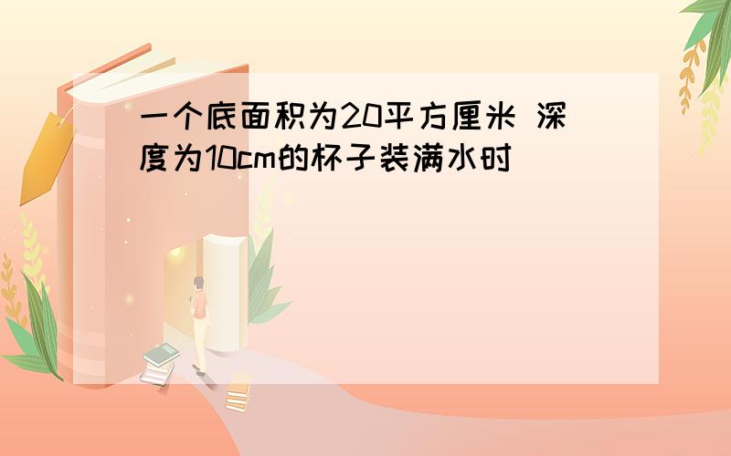 一个底面积为20平方厘米 深度为10cm的杯子装满水时