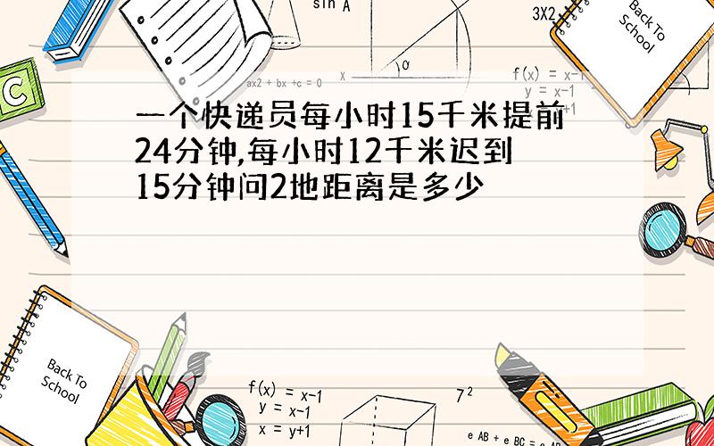 一个快递员每小时15千米提前24分钟,每小时12千米迟到15分钟问2地距离是多少