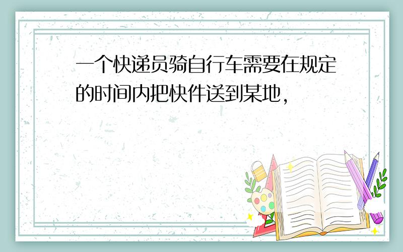 一个快递员骑自行车需要在规定的时间内把快件送到某地,