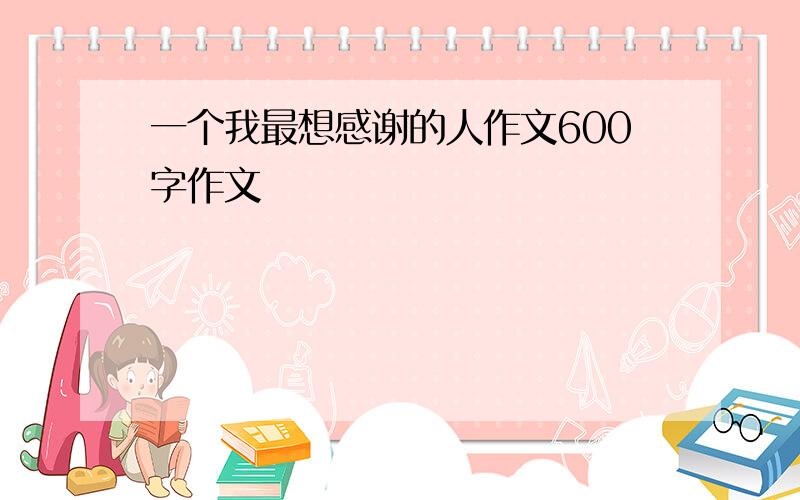 一个我最想感谢的人作文600字作文