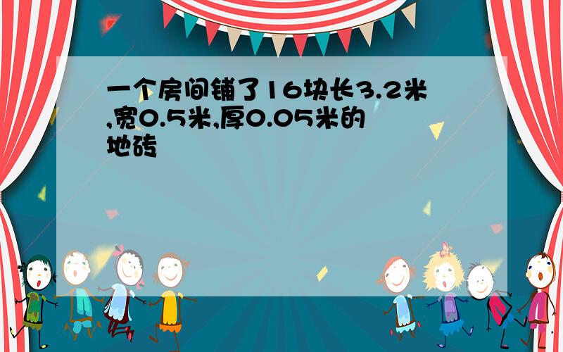 一个房间铺了16块长3.2米,宽0.5米,厚0.05米的地砖