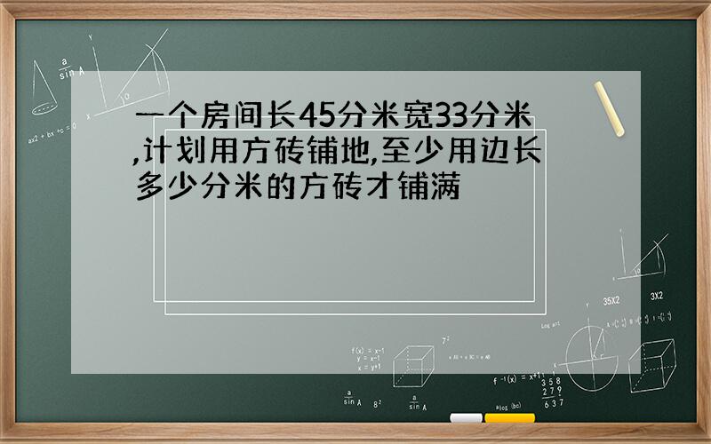 一个房间长45分米宽33分米,计划用方砖铺地,至少用边长多少分米的方砖才铺满