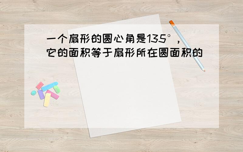 一个扇形的圆心角是135°,它的面积等于扇形所在圆面积的