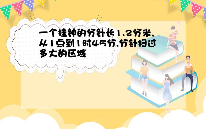 一个挂钟的分针长1.2分米,从1点到1时45分,分针扫过多大的区域