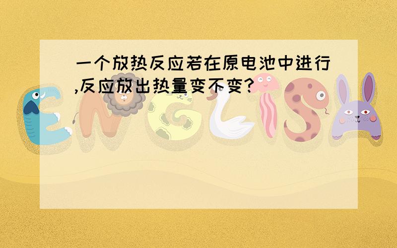 一个放热反应若在原电池中进行,反应放出热量变不变?