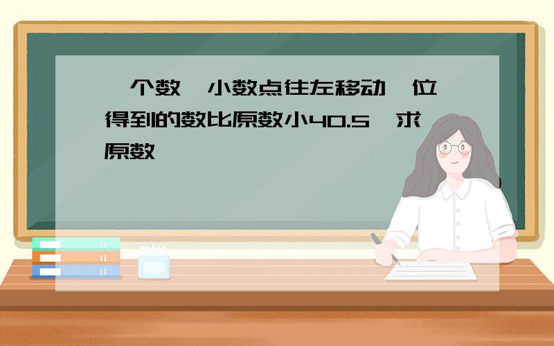 一个数,小数点往左移动一位,得到的数比原数小40.5,求原数