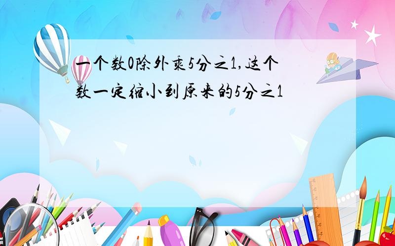 一个数0除外乘5分之1,这个数一定缩小到原来的5分之1