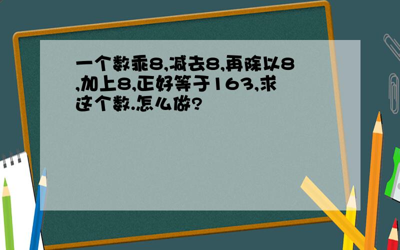 一个数乖8,减去8,再除以8,加上8,正好等于163,求这个数.怎么做?