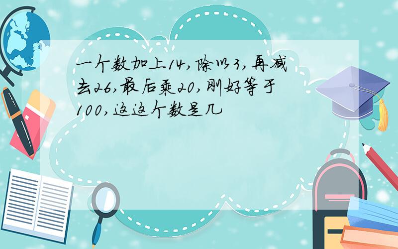 一个数加上14,除以3,再减去26,最后乘20,刚好等于100,这这个数是几