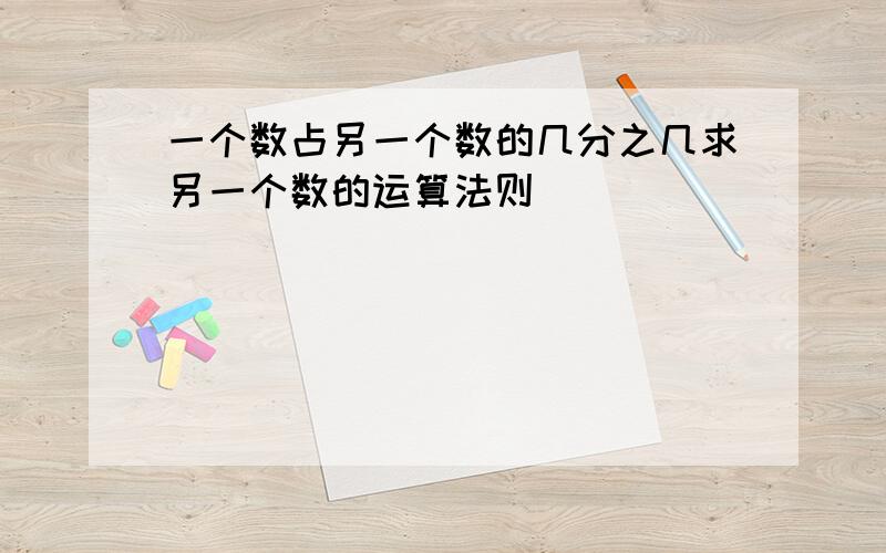 一个数占另一个数的几分之几求另一个数的运算法则