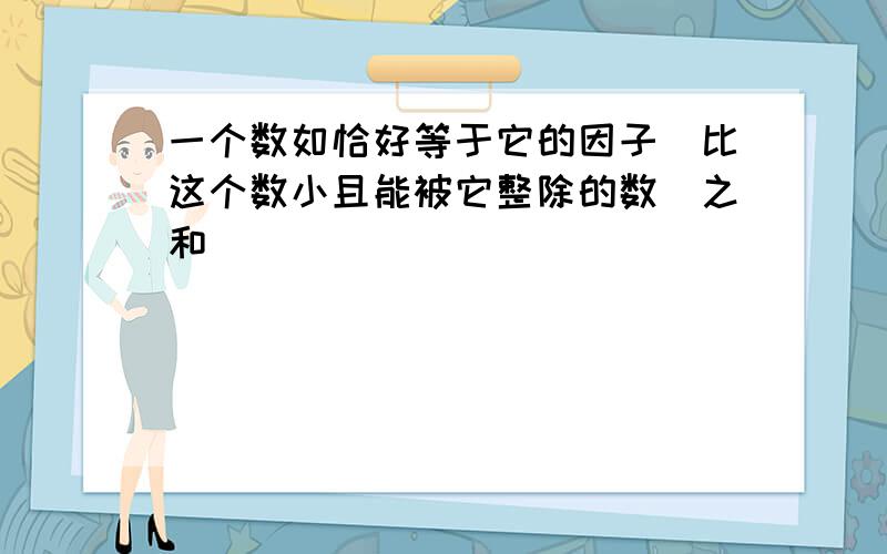 一个数如恰好等于它的因子(比这个数小且能被它整除的数)之和