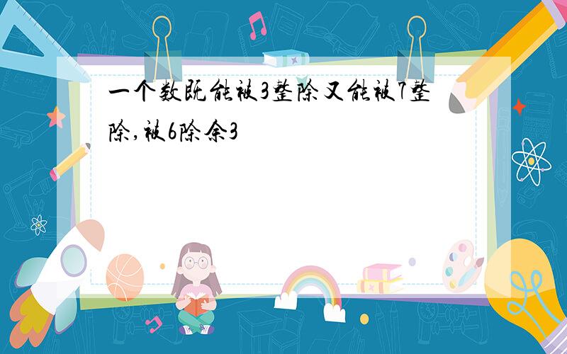 一个数既能被3整除又能被7整除,被6除余3