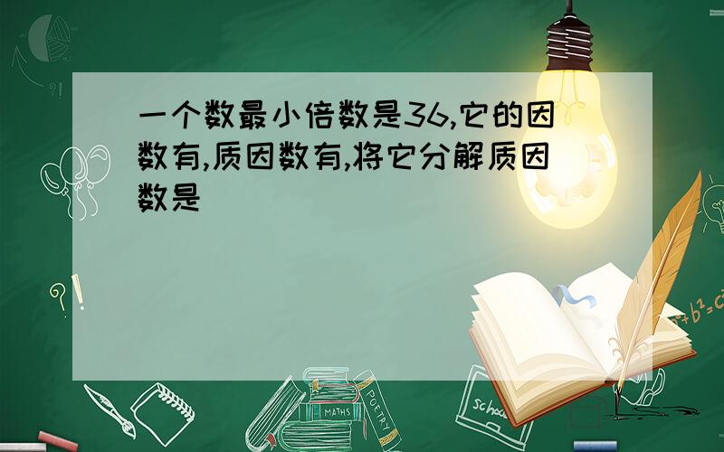 一个数最小倍数是36,它的因数有,质因数有,将它分解质因数是