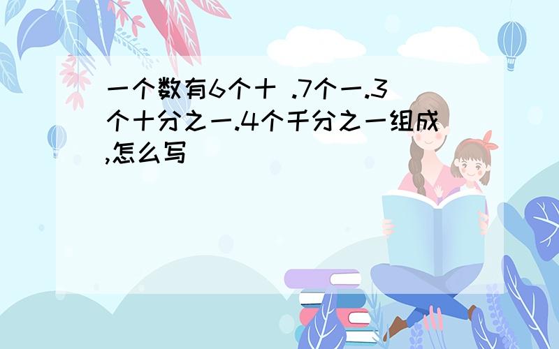 一个数有6个十 .7个一.3个十分之一.4个千分之一组成,怎么写