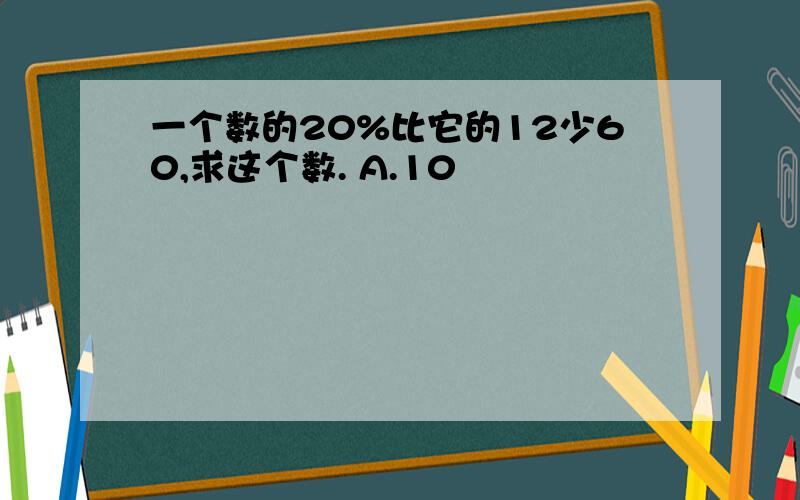 一个数的20%比它的12少60,求这个数. A.10