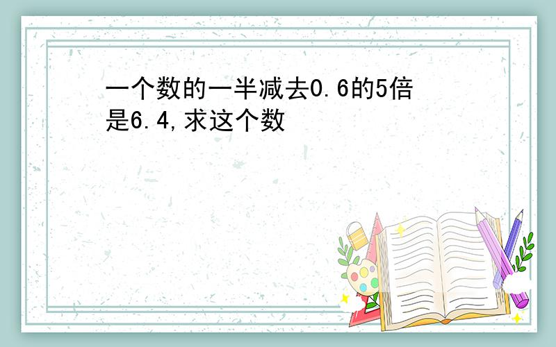 一个数的一半减去0.6的5倍是6.4,求这个数