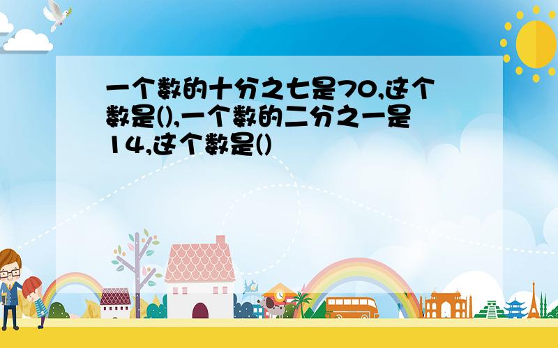 一个数的十分之七是70,这个数是(),一个数的二分之一是14,这个数是()