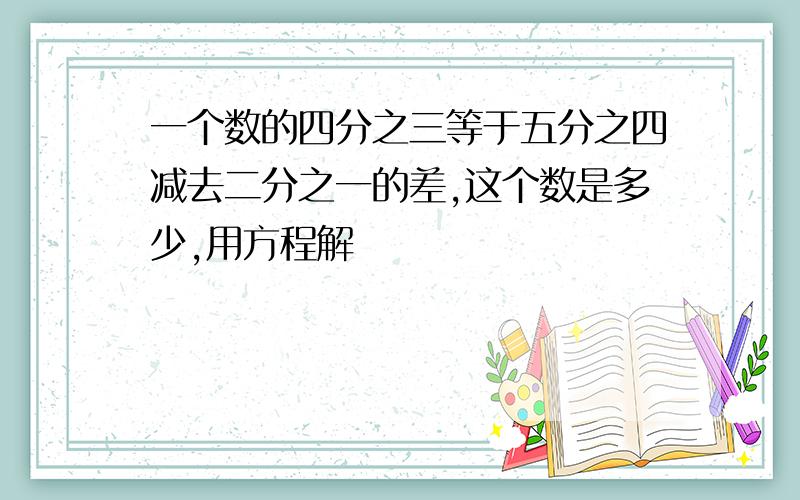 一个数的四分之三等于五分之四减去二分之一的差,这个数是多少,用方程解