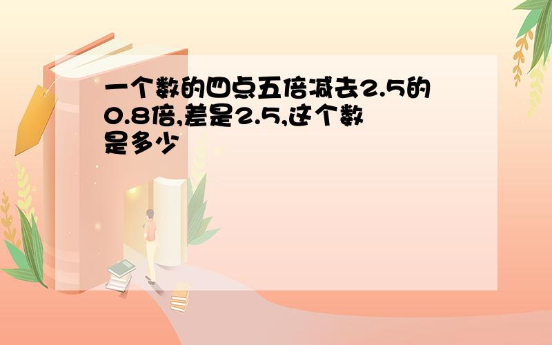 一个数的四点五倍减去2.5的0.8倍,差是2.5,这个数是多少