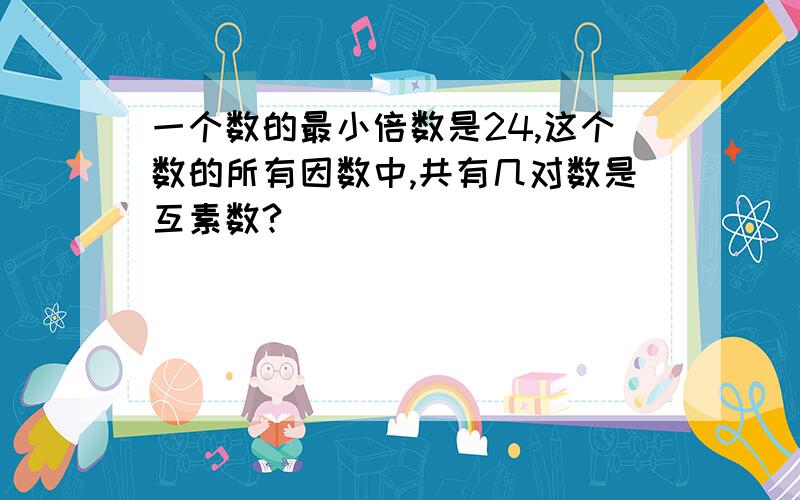 一个数的最小倍数是24,这个数的所有因数中,共有几对数是互素数?