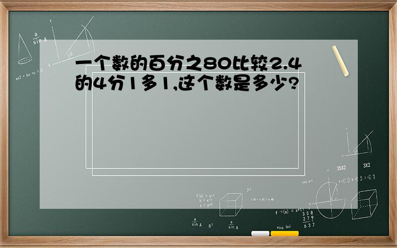 一个数的百分之80比较2.4的4分1多1,这个数是多少?