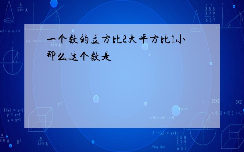 一个数的立方比2大平方比1小那么这个数是