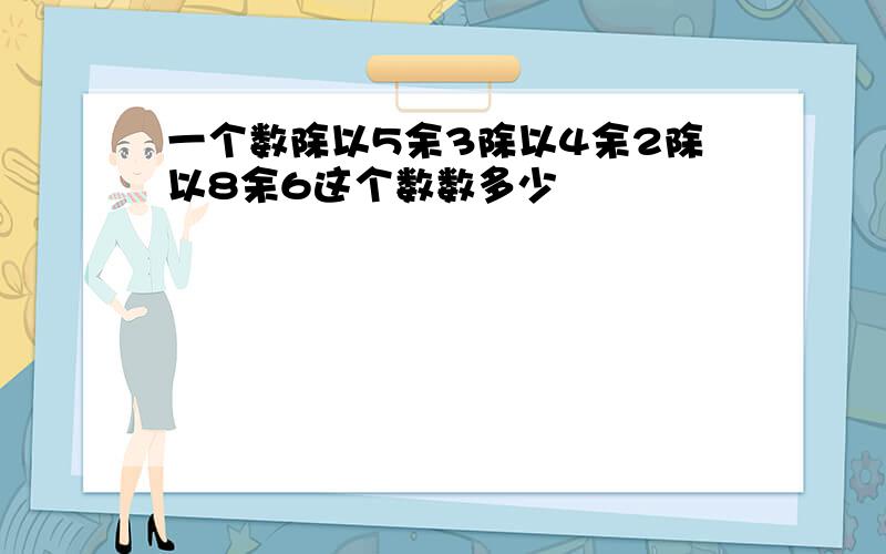 一个数除以5余3除以4余2除以8余6这个数数多少