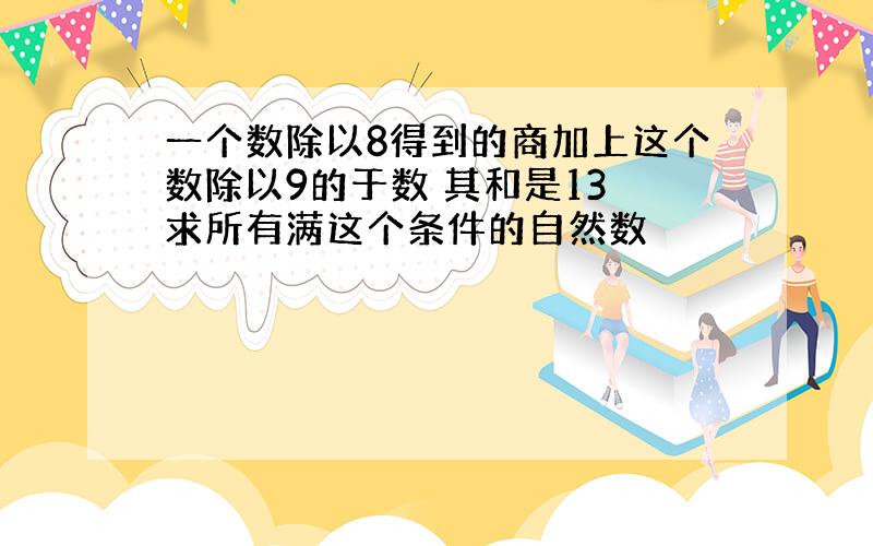 一个数除以8得到的商加上这个数除以9的于数 其和是13 求所有满这个条件的自然数