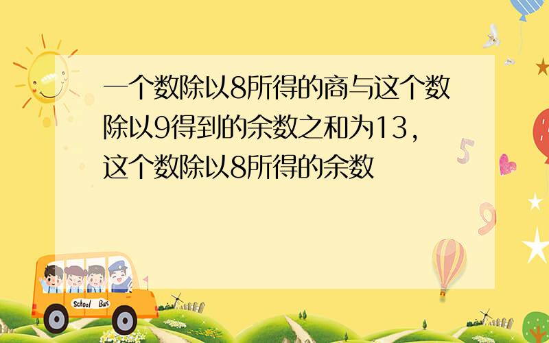 一个数除以8所得的商与这个数除以9得到的余数之和为13,这个数除以8所得的余数