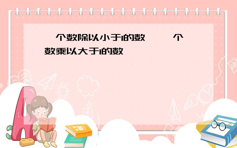 一个数除以小于1的数, 一个数乘以大于1的数