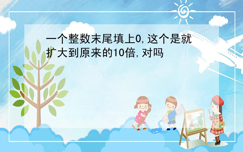 一个整数末尾填上0,这个是就扩大到原来的10倍,对吗