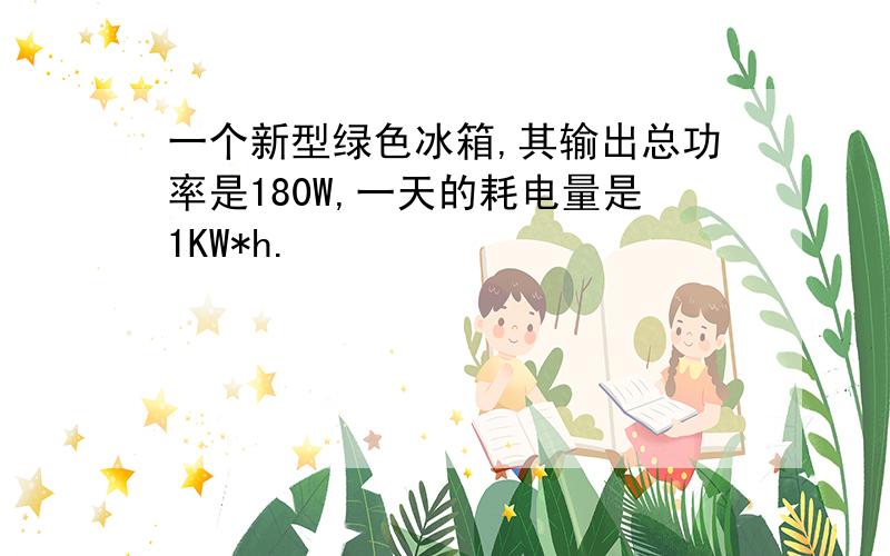 一个新型绿色冰箱,其输出总功率是180W,一天的耗电量是1KW*h.