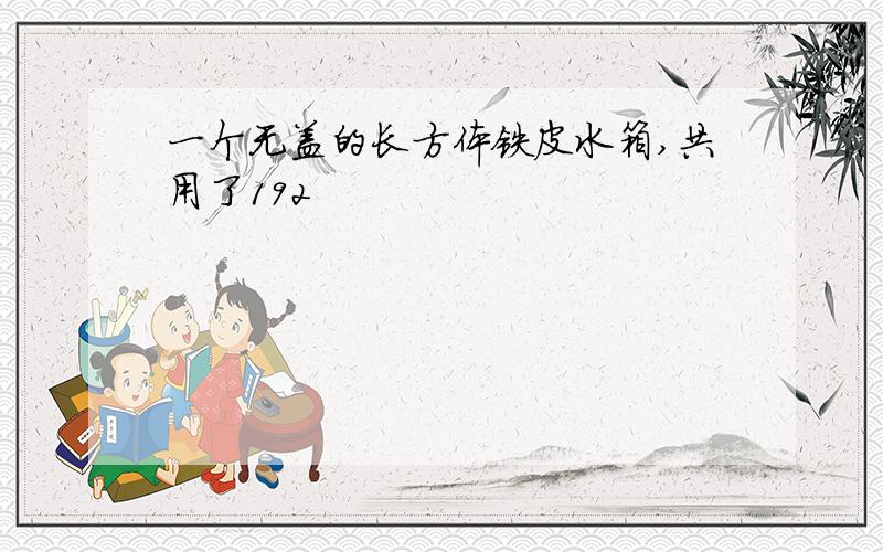 一个无盖的长方体铁皮水箱,共用了192