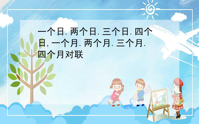 一个日.两个日.三个日.四个日,一个月.两个月.三个月.四个月对联