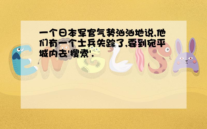 一个日本军官气势汹汹地说,他们有一个士兵失踪了,要到宛平城内去'搜索'.