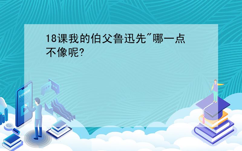 18课我的伯父鲁迅先"哪一点不像呢?