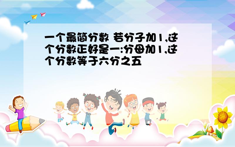 一个最简分数 若分子加1,这个分数正好是一:分母加1,这个分数等于六分之五