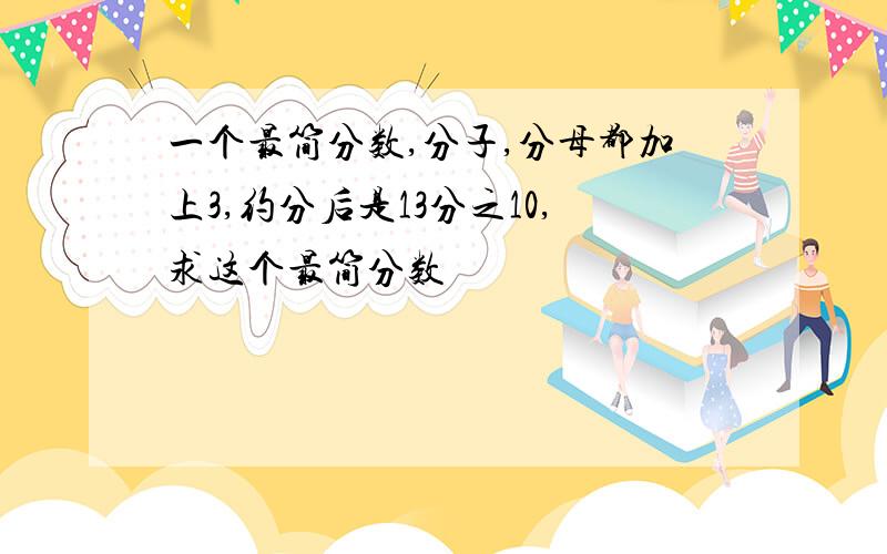 一个最简分数,分子,分母都加上3,约分后是13分之10,求这个最简分数