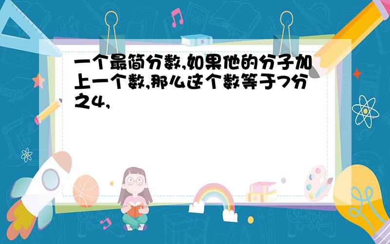 一个最简分数,如果他的分子加上一个数,那么这个数等于7分之4,