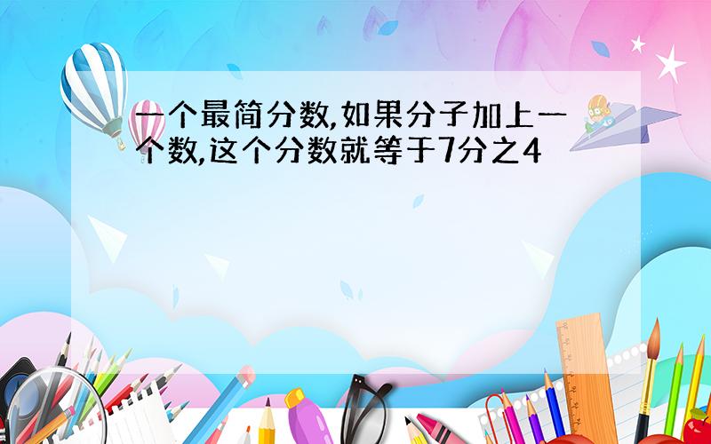 一个最简分数,如果分子加上一个数,这个分数就等于7分之4