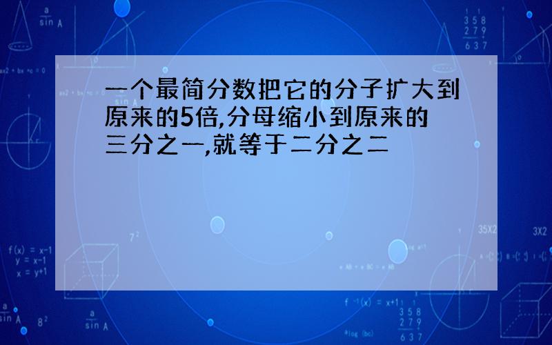 一个最简分数把它的分子扩大到原来的5倍,分母缩小到原来的三分之一,就等于二分之二