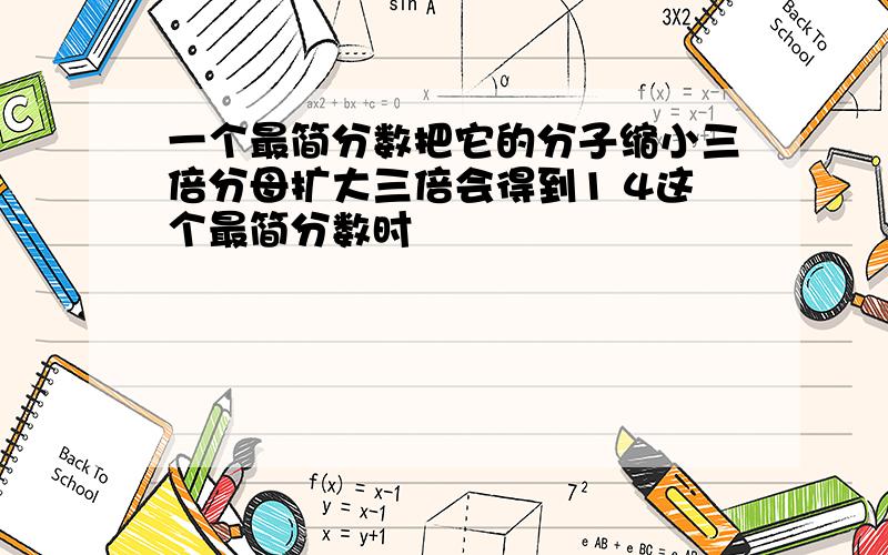 一个最简分数把它的分子缩小三倍分母扩大三倍会得到1 4这个最简分数时