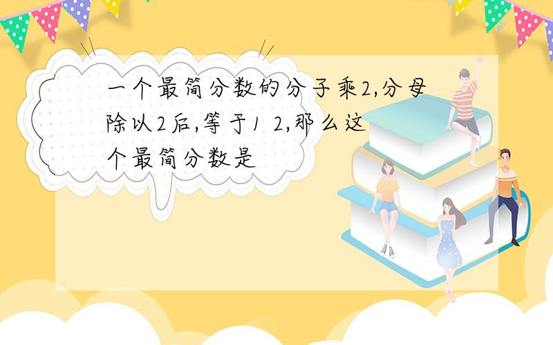 一个最简分数的分子乘2,分母除以2后,等于1 2,那么这个最简分数是