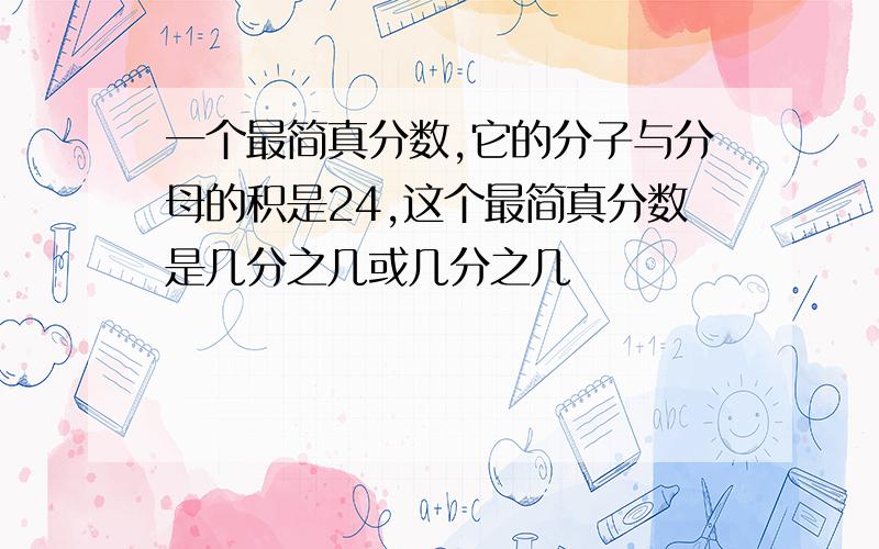 一个最简真分数,它的分子与分母的积是24,这个最简真分数是几分之几或几分之几