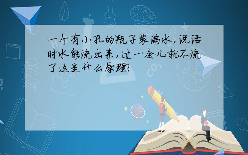 一个有小孔的瓶子装满水,说话时水能流出来,过一会儿就不流了这是什么原理?