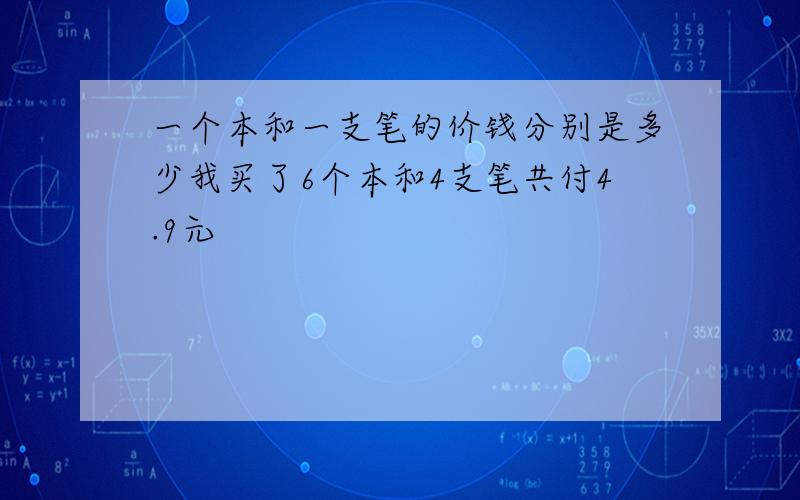 一个本和一支笔的价钱分别是多少我买了6个本和4支笔共付4.9元