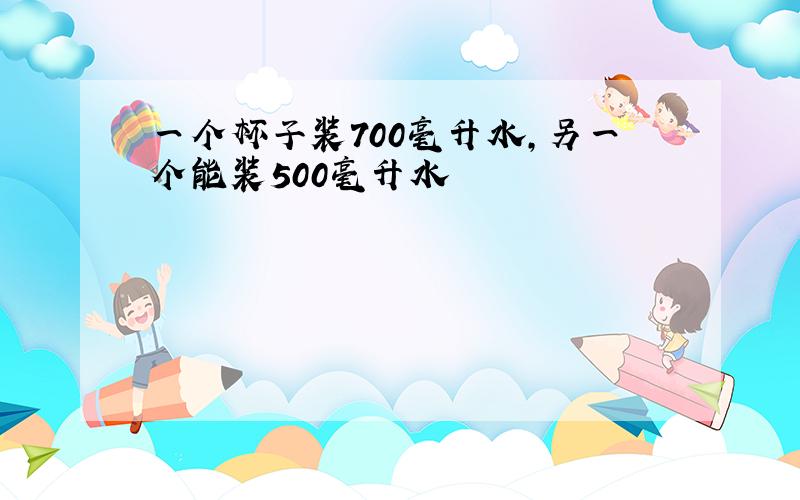 一个杯子装700毫升水,另一个能装500毫升水